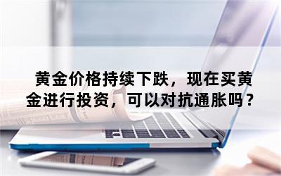 黄金价格持续下跌，现在买黄金进行投资，可以对抗通胀吗？