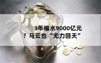 3年缩水9000亿元？马云也“无力回天”