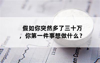 假如你突然多了三十万，你第一件事想做什么？