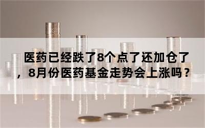 医药已经跌了8个点了还加仓了，8月份医药基金走势会上涨吗？