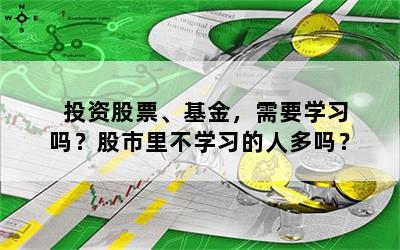 投资股票、基金，需要学习吗？股市里不学习的人多吗？