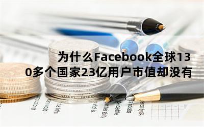 为什么Facebook全球130多个国家23亿用户市值却没有10亿用户的腾讯高？