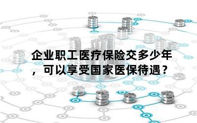 企业职工医疗保险交多少年，可以享受国家医保待遇？