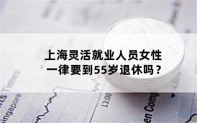 上海灵活就业人员女性一律要到55岁退休吗？