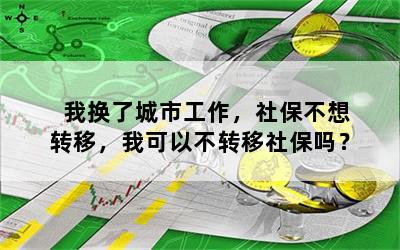 我换了城市工作，社保不想转移，我可以不转移社保吗？