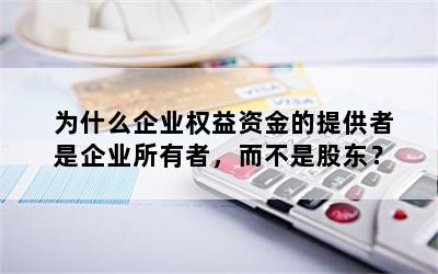 为什么企业权益资金的提供者是企业所有者，而不是股东？