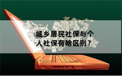 城乡居民社保与个人社保有啥区别？