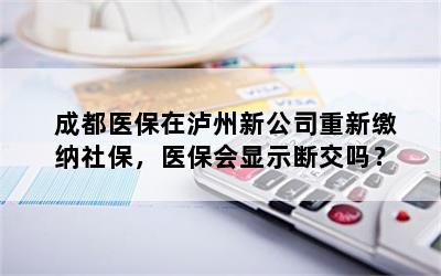 成都医保在泸州新公司重新缴纳社保，医保会显示断交吗？