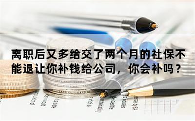 离职后又多给交了两个月的社保不能退让你补钱给公司，你会补吗？