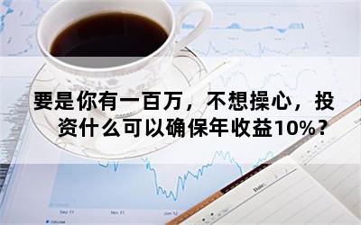 要是你有一百万，不想操心，投资什么可以确保年收益10%？