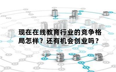 现在在线教育行业的竞争格局怎样？还有机会创业吗？