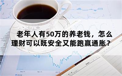 老年人有50万的养老钱，怎么理财可以既安全又能跑赢通胀？