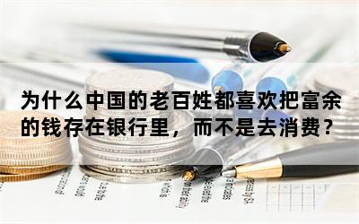 为什么中国的老百姓都喜欢把富余的钱存在银行里，而不是去消费？