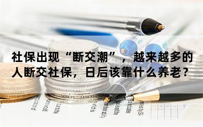 社保出现“断交潮”，越来越多的人断交社保，日后该靠什么养老？