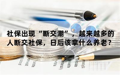 社保出现“断交潮”，越来越多的人断交社保，日后该拿什么养老？