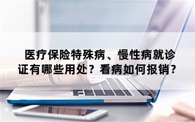 医疗保险特殊病、慢性病就诊证有哪些用处？看病如何报销？