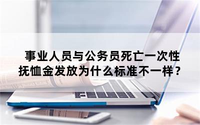 事业人员与公务员死亡一次性抚恤金发放为什么标准不一样？