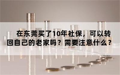 在东莞买了10年社保，可以转回自己的老家吗？需要注意什么？