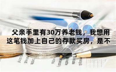 父亲手里有30万养老钱，我想用这笔钱加上自己的存款买房，是不是很自私？