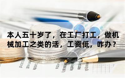 本人五十岁了，在工厂打工，做机械加工之类的活，工资低，咋办？