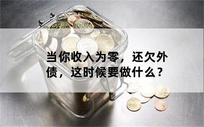 当你收入为零，还欠外债，这时候要做什么？