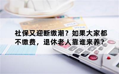 社保又迎断缴潮？如果大家都不缴费，退休老人靠谁来养？