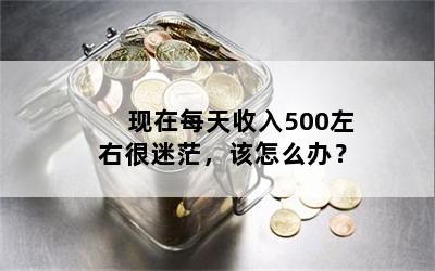现在每天收入500左右很迷茫，该怎么办？