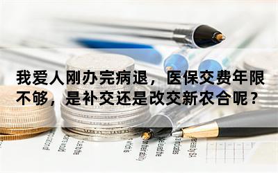 我爱人刚办完病退，医保交费年限不够，是补交还是改交新农合呢？