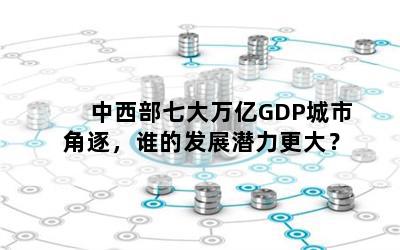 中西部七大万亿GDP城市角逐，谁的发展潜力更大？