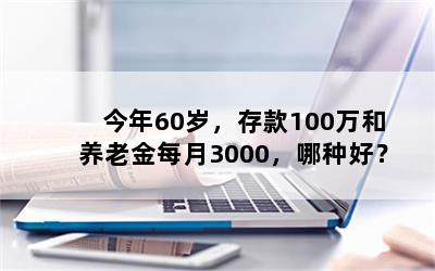 今年60岁，存款100万和养老金每月3000，哪种好？