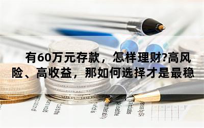 有60万元存款，怎样理财?高风险、高收益，那如何选择才是最稳妥的？