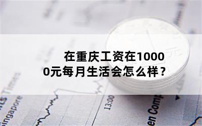 在重庆工资在10000元每月生活会怎么样？