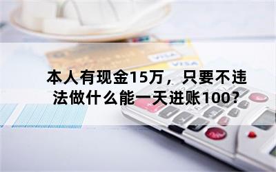 本人有现金15万，只要不违法做什么能一天进账100？