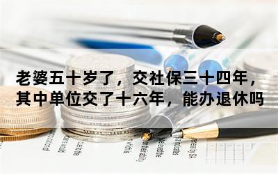 老婆五十岁了，交社保三十四年，其中单位交了十六年，能办退休吗？