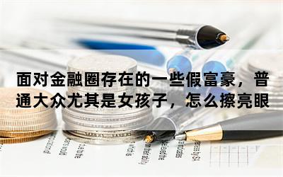 面对金融圈存在的一些假富豪，普通大众尤其是女孩子，怎么擦亮眼睛？