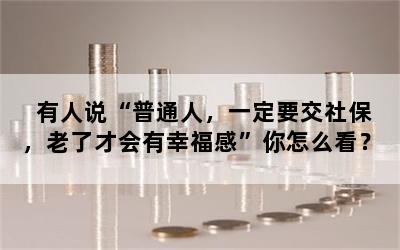 有人说“普通人，一定要交社保，老了才会有幸福感”你怎么看？