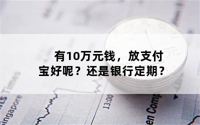 有10万元钱，放支付宝好呢？还是银行定期？