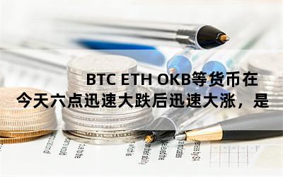 BTC ETH OKB等货币在今天六点迅速大跌后迅速大涨，是什么原因？涨跌趋势高度一致？