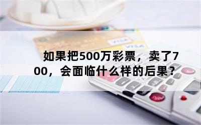 如果把500万彩票，卖了700，会面临什么样的后果？