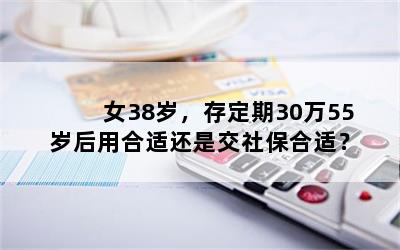 女38岁，存定期30万55岁后用合适还是交社保合适？