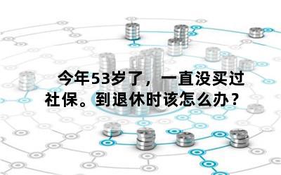 今年53岁了，一直没买过社保。到退休时该怎么办？