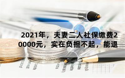 2021年，夫妻二人社保缴费20000元，实在负担不起，能退保吗？