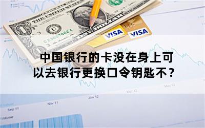 中国银行的卡没在身上可以去银行更换口令钥匙不？