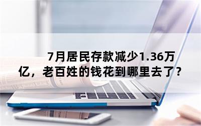 7月居民存款减少1.36万亿，老百姓的钱花到哪里去了？