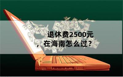 退休费2500元，在海南怎么过？