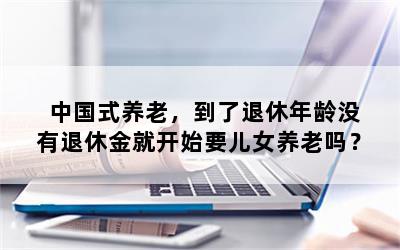 中国式养老，到了退休年龄没有退休金就开始要儿女养老吗？