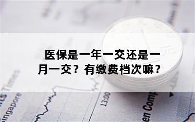 医保是一年一交还是一月一交？有缴费档次嘛？