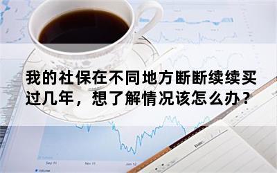 我的社保在不同地方断断续续买过几年，想了解情况该怎么办？