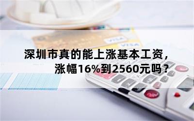 深圳市真的能上涨基本工资，涨幅16%到2560元吗？