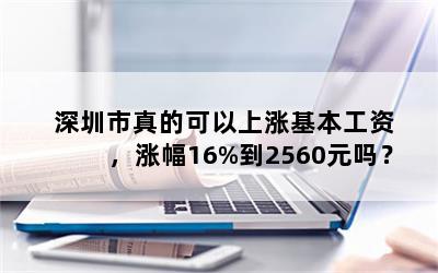 深圳市真的可以上涨基本工资，涨幅16%到2560元吗？